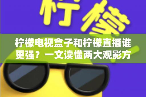 柠檬电视盒子和柠檬直播谁更强？一文读懂两大观影方案的区别与选择指南