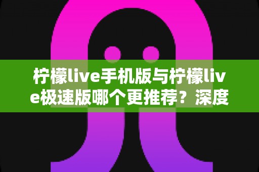 柠檬live手机版与柠檬live极速版哪个更推荐?深度对比分析助你做出最佳选择 柠檬live手机版与柠檬live极速版哪个更推荐?深度对比分析助你做出最佳选择