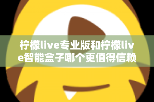 柠檬live专业版和柠檬live智能盒子哪个更值得信赖？一篇文章讲透选型逻辑与避坑指南