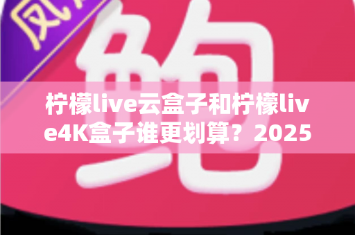 柠檬live云盒子和柠檬live4K盒子谁更划算?2025年最全深度对比与选购指南 柠檬live云盒子和柠檬live4K盒子谁更划算?2025年最全深度对比与选购指南