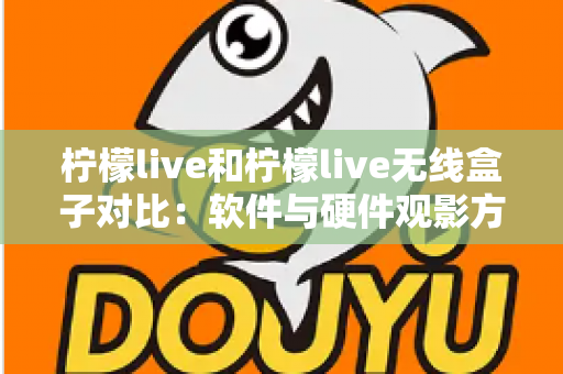 柠檬live和柠檬live无线盒子对比：软件与硬件观影方案到底怎么选？一文讲透优缺点