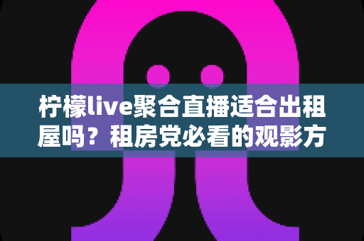 柠檬live聚合直播适合出租屋吗？租房党必看的观影方案深度解析
