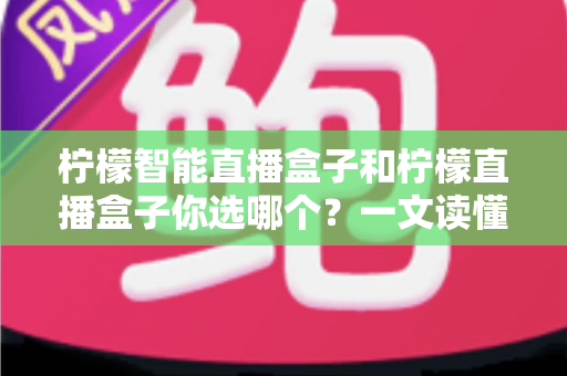 柠檬智能直播盒子和柠檬直播盒子你选哪个？一文读懂两款设备差异，选对不选贵！