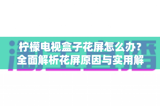 柠檬电视盒子花屏怎么办？全面解析花屏原因与实用解决方案指南