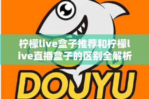 柠檬live盒子推荐和柠檬live直播盒子的区别全解析：选购指南、功能对比与避坑要点一次看懂