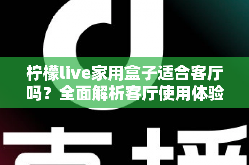 柠檬live家用盒子适合客厅吗？全面解析客厅使用体验、优缺点与实用选购指南
