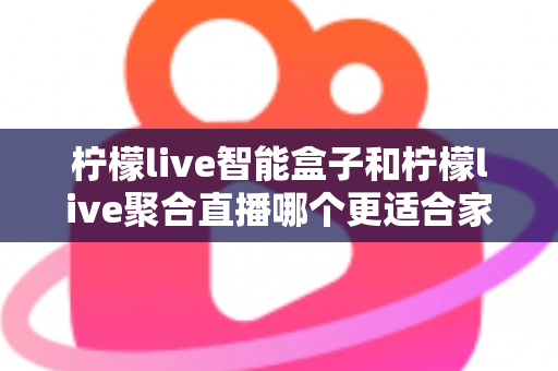 柠檬live智能盒子和柠檬live聚合直播哪个更适合家用？家庭观影方案全面对比指南