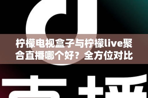 柠檬电视盒子与柠檬live聚合直播哪个好?全方位对比帮你找到最适合的观影方案 柠檬电视盒子与柠檬live聚合直播哪个好?全方位对比帮你找到最适合的观影方案