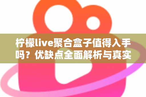 柠檬live聚合盒子值得入手吗？优缺点全面解析与真实购买建议