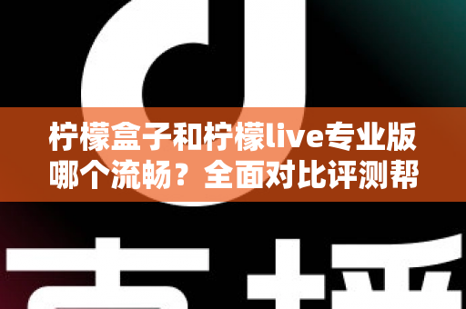 柠檬盒子和柠檬live专业版哪个流畅？全面对比评测帮你选出最佳流畅体验