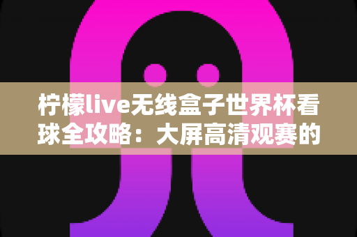 柠檬live无线盒子世界杯看球全攻略：大屏高清观赛的终极指南