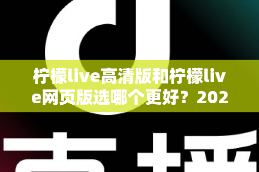 柠檬live高清版和柠檬live网页版选哪个更好？2025年最全对比指南帮你一次选对！