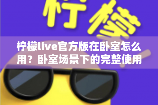 柠檬live官方版在卧室怎么用？卧室场景下的完整使用指南与安全技巧