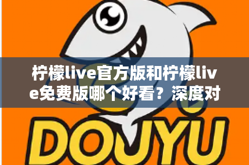 柠檬live官方版和柠檬live免费版哪个好看？深度对比分析帮你选出最适合的版本