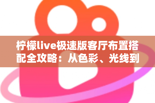 柠檬live极速版客厅布置搭配全攻略：从色彩、光线到风格细节，打造高颜值又上镜的理想客厅