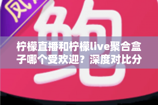 柠檬直播和柠檬live聚合盒子哪个受欢迎?深度对比分析与选择指南全解析 柠檬直播和柠檬live聚合盒子哪个受欢迎?深度对比分析与选择指南全解析