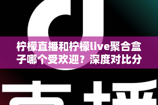 柠檬直播和柠檬live聚合盒子哪个受欢迎?深度对比分析与选择指南全解析 柠檬直播和柠檬live聚合盒子哪个受欢迎?深度对比分析与选择指南全解析