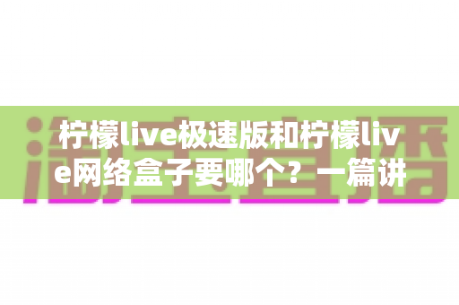 柠檬live极速版和柠檬live网络盒子要哪个？一篇讲透两者区别与选择指南的实用文章