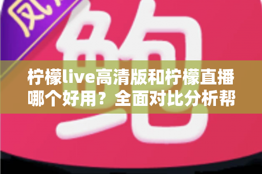 柠檬live高清版和柠檬直播哪个好用？全面对比分析帮你选出最适合的版本