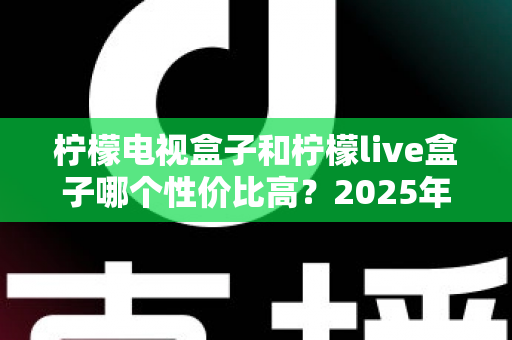 柠檬电视盒子和柠檬live盒子哪个性价比高?2025年最新选购对比全指南 柠檬电视盒子和柠檬live盒子哪个性价比高?2025年最新选购对比全指南