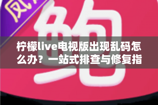 柠檬live电视版出现乱码怎么办？一站式排查与修复指南帮你快速恢复观看体验