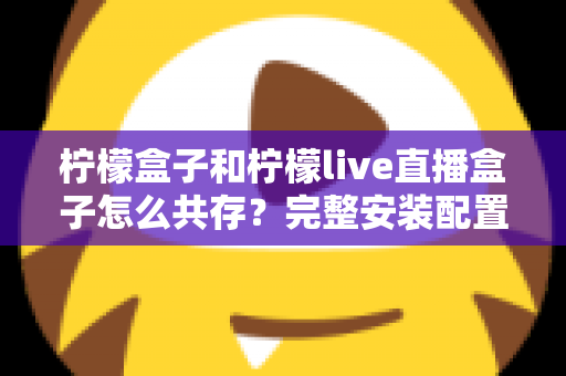 柠檬盒子和柠檬live直播盒子怎么共存？完整安装配置与优化指南一文读懂