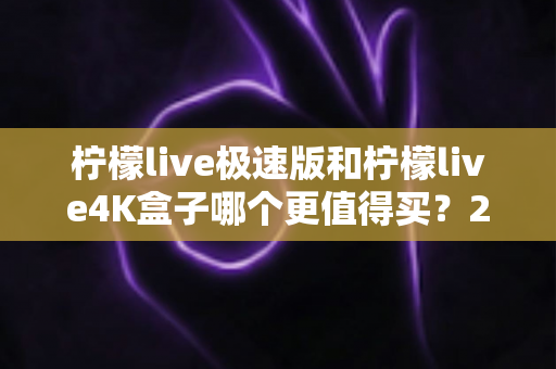 柠檬live极速版和柠檬live4K盒子哪个更值得买？2025年最全选购指南帮你一次看清