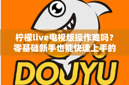 柠檬live电视版操作难吗？零基础新手也能快速上手的完整操作指南
