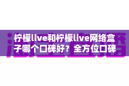 柠檬live和柠檬live网络盒子哪个口碑好?全方位口碑对比与家庭观影选购指南 柠檬live和柠檬live网络盒子哪个口碑好?全方位口碑对比与家庭观影选购指南