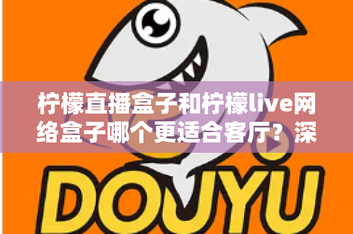 柠檬直播盒子和柠檬live网络盒子哪个更适合客厅？深度对比帮你选对客厅观影神器