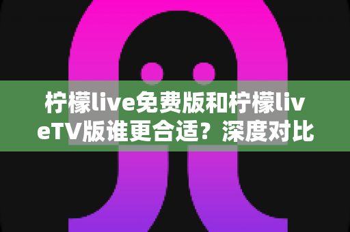 柠檬live免费版和柠檬liveTV版谁更合适?深度对比分析帮你做出最佳选择! 柠檬live免费版和柠檬liveTV版谁更合适?深度对比分析帮你做出最佳选择!