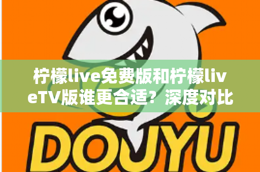 柠檬live免费版和柠檬liveTV版谁更合适？深度对比分析帮你做出最佳选择！
