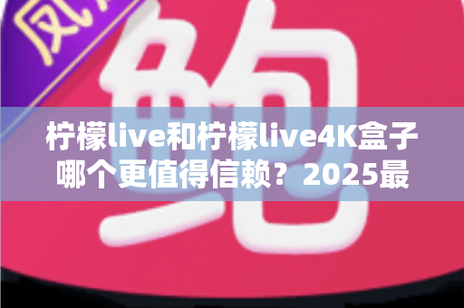 柠檬live和柠檬live4K盒子哪个更值得信赖?2025最新深度对比评测,看完再买不踩坑 柠檬live和柠檬live4K盒子哪个更值得信赖?2025最新深度对比评测,看完再买不踩坑