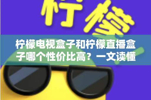 柠檬电视盒子和柠檬直播盒子哪个性价比高?一文读懂选购真相,帮你省下每一分钱 柠檬电视盒子和柠檬直播盒子哪个性价比高?一文读懂选购真相,帮你省下每一分钱