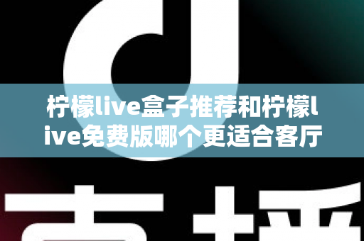 柠檬live盒子推荐和柠檬live免费版哪个更适合客厅？深度对比帮你选对家庭大屏方案