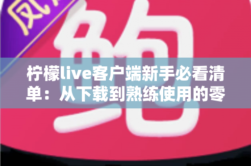 柠檬live客户端新手必看清单:从下载到熟练使用的零基础入门指南 柠檬live客户端新手必看清单:从下载到熟练使用的零基础入门指南