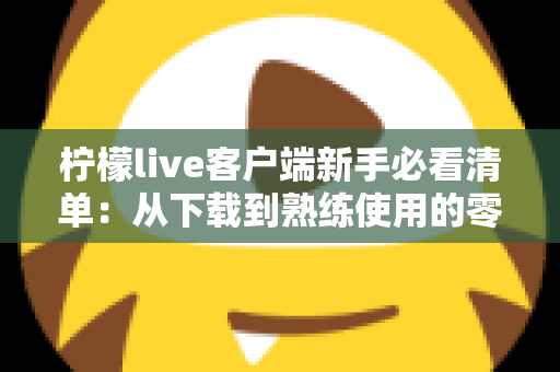 柠檬live客户端新手必看清单：从下载到熟练使用的零基础入门指南