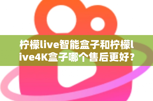 柠檬live智能盒子和柠檬live4K盒子哪个售后更好?2025年最全售后服务对比评测指南 柠檬live智能盒子和柠檬live4K盒子哪个售后更好?2025年最全售后服务对比评测指南