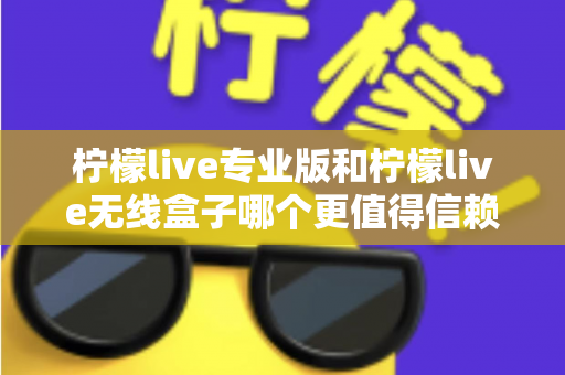 柠檬live专业版和柠檬live无线盒子哪个更值得信赖?一文读懂两款直播工具的核心差异与选购指南 柠檬live专业版和柠檬live无线盒子哪个更值得信赖?一文读懂两款直播工具的核心差异与选购指南