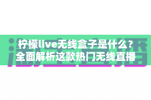 柠檬live无线盒子是什么？全面解析这款热门无线直播电视设备的功能、用法与选购指南