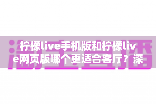 柠檬live手机版和柠檬live网页版哪个更适合客厅？深度对比助你打造大屏观看体验