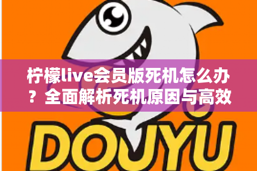 柠檬live会员版死机怎么办？全面解析死机原因与高效解决方法指南