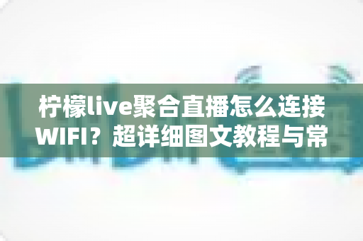 柠檬live聚合直播怎么连接WIFI？超详细图文教程与常见问题一次搞定
