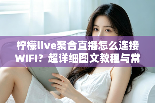 柠檬live聚合直播怎么连接WIFI？超详细图文教程与常见问题一次搞定