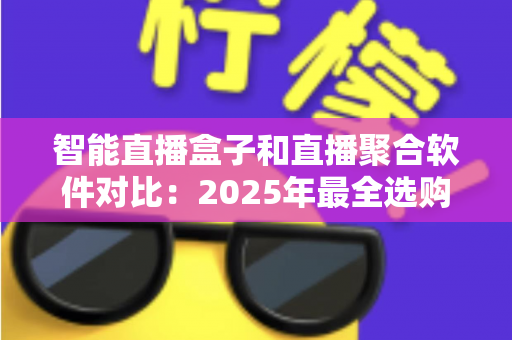 智能直播盒子和直播聚合软件对比：2025年最全选购指南，一篇看懂该选哪个