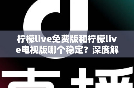 柠檬live免费版和柠檬live电视版哪个稳定？深度解析两大版本的稳定性差异与选购指南