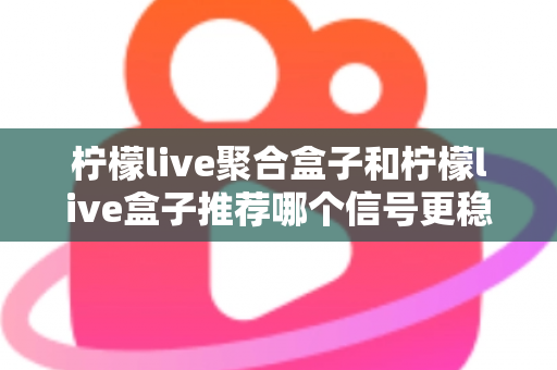柠檬live聚合盒子和柠檬live盒子推荐哪个信号更稳定？——全方位信号稳定性对比与选购实用指南