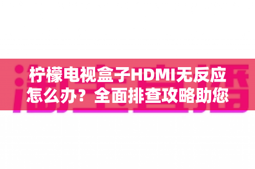 柠檬电视盒子HDMI无反应怎么办？全面排查攻略助您快速恢复高清观影体验