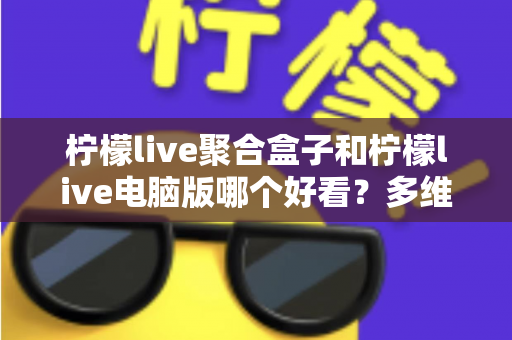 柠檬live聚合盒子和柠檬live电脑版哪个好看?多维度深度对比,帮你选出最合心意的观看方案 柠檬live聚合盒子和柠檬live电脑版哪个好看?多维度深度对比,帮你选出最合心意的观看方案