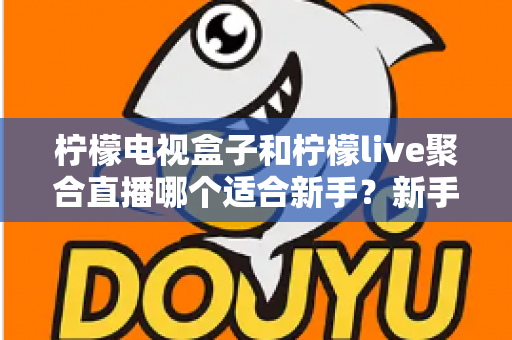 柠檬电视盒子和柠檬live聚合直播哪个适合新手？新手入门选购与使用全攻略